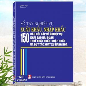 Sổ Tay Nghiệp Vụ Xuất Khẩu, Nhập Khẩu - 150 Câu Hỏi Đáp Về Nghiệp Vụ Khai Báo Hải Quan, Thuế Xuất Khẩu, Nhập Khẩu và Quy Tắc Xuất Xứ Hàng Hóa