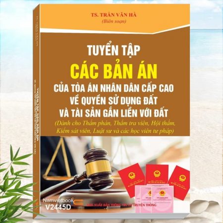 Sách Tuyển Tập Các Bản Án Của Tòa Án Nhân Dân Cấp Cao về Quyền Sử Dụng Đất và Tài Sản Gắn Liền Với Đất dành cho Thẩm phán, Luật sư - TS. Trần Văn Hà