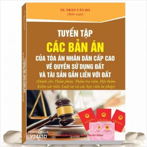 Sách Tuyển Tập Các Bản Án Của Tòa Án Nhân Dân Cấp Cao về Quyền Sử Dụng Đất và Tài Sản Gắn Liền Với Đất (Dành cho Thẩm phán, Thẩm tra viên, Hội thẩm, Kiểm sát viên, Luật sư và các học viên tư pháp) - TS. Trần Văn Hà