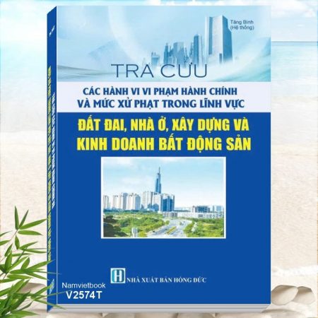 Sách Tra Cứu Các Hành Vi Vi Phạm Hành Chính Và Mức Xử Phạt Trong Lĩnh Vực Đất Đai, Nhà Ở, Xây Dựng Và Kinh Doanh Bất Động Sản
